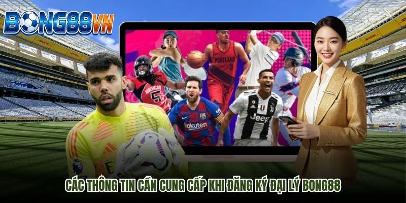 Các Thông Tin Cần Cung Cấp Khi Đăng Ký Đại Lý Bong88