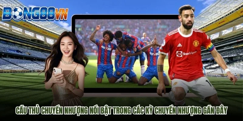 Cầu thủ chuyển nhượng nổi bật trong các kỳ chuyển nhượng gần đây.