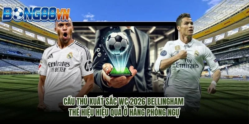 Cầu thủ xuất sắc WC 2026 Bellingham thể hiệu hiệu quả ở hàng phòng ngự