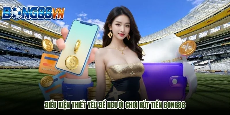 Điều kiện thiết yếu để người chơi rút tiền Bong88