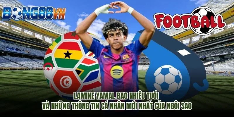 Lamine Yamal bao nhiêu tuổi và những thông tin cá nhân mới nhất của ngôi sao
