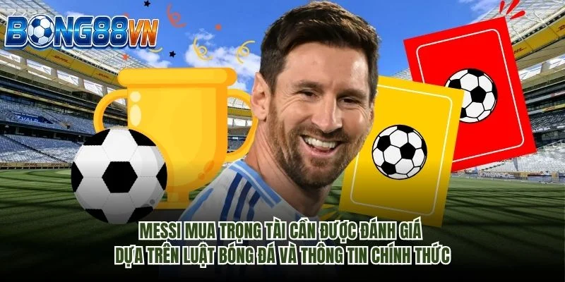 Messi mua trọng tài cần được đánh giá dựa trên luật bóng đá và thông tin chính thức