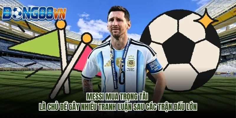 Messi mua trọng tài là chủ đề gây nhiều tranh luận sau các trận đấu lớn