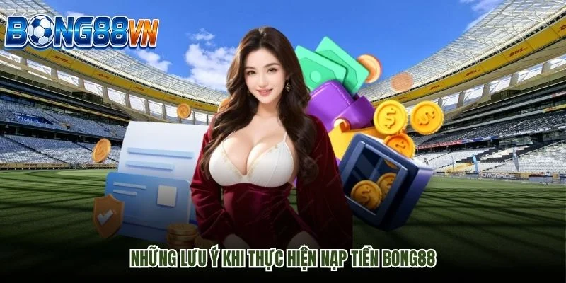 Những lưu ý khi thực hiện nạp tiền Bong88