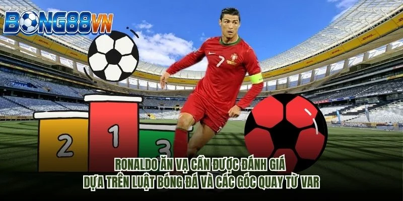 Ronaldo ăn vạ cần được đánh giá dựa trên luật bóng đá và các góc quay từ VAR