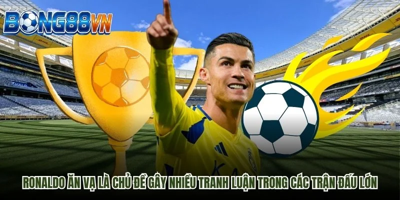 Ronaldo ăn vạ là chủ đề gây nhiều tranh luận trong các trận đấu lớn