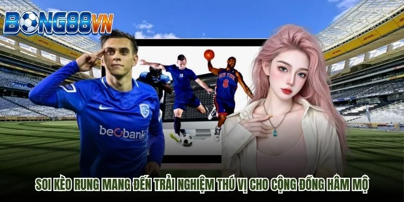 Soi kèo rung mang đến trải nghiệm thú vị cho cộng đồng hâm mộ