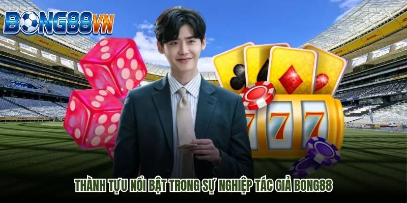 Thành tựu nổi bật trong sự nghiệp Tác Giả Bong88